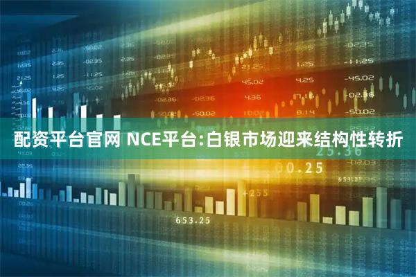 配资平台官网 NCE平台:白银市场迎来结构性转折