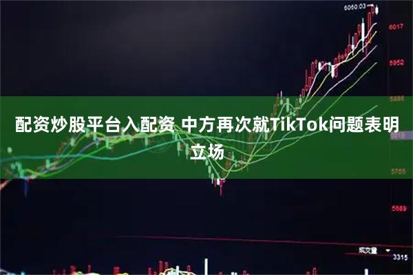 配资炒股平台入配资 中方再次就TikTok问题表明立场