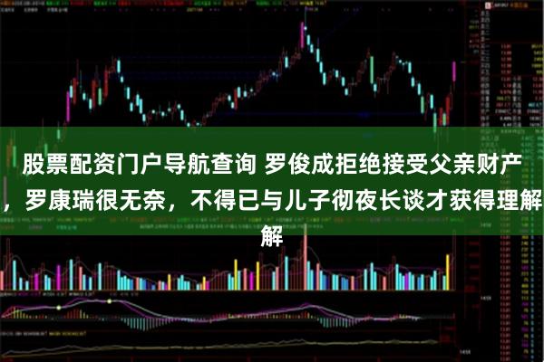 股票配资门户导航查询 罗俊成拒绝接受父亲财产，罗康瑞很无奈，不得已与儿子彻夜长谈才获得理解