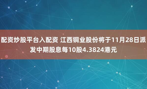 配资炒股平台入配资 江西铜业股份将于11月28日派发中期股息每10股4.3824港元
