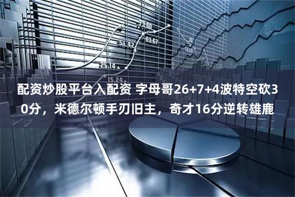 配资炒股平台入配资 字母哥26+7+4波特空砍30分，米德尔顿手刃旧主，奇才16分逆转雄鹿