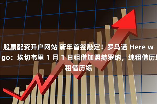 股票配资开户网站 新年首签敲定！罗马诺 Here we go：埃切韦里 1 月 1 日租借加盟赫罗纳，纯租借历练