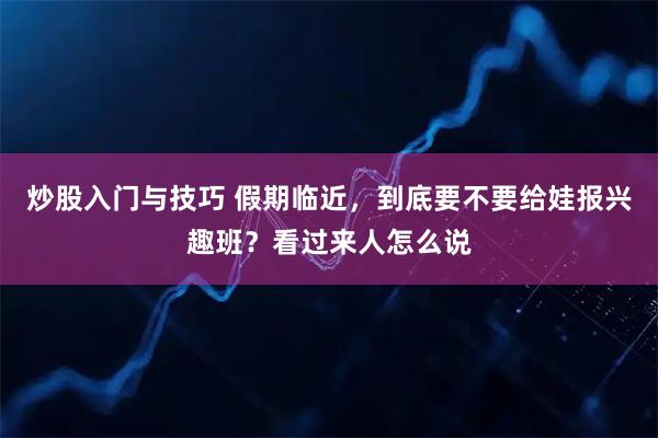 炒股入门与技巧 假期临近，到底要不要给娃报兴趣班？看过来人怎么说