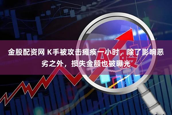 金股配资网 K手被攻击瘫痪一小时，除了影响恶劣之外，损失金额也被曝光