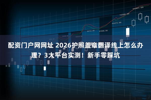 配资门户网网址 2026护照盖章翻译线上怎么办理?3大平台实测!新手零踩坑