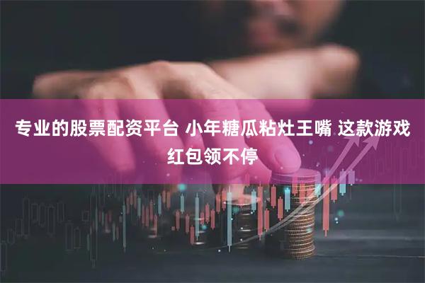 专业的股票配资平台 小年糖瓜粘灶王嘴 这款游戏红包领不停