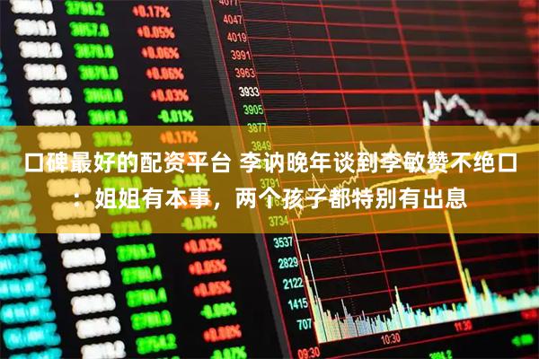 口碑最好的配资平台 李讷晚年谈到李敏赞不绝口：姐姐有本事，两个孩子都特别有出息