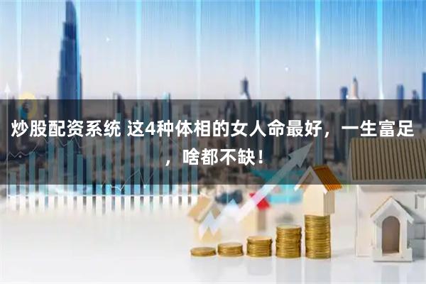 炒股配资系统 这4种体相的女人命最好，一生富足，啥都不缺！