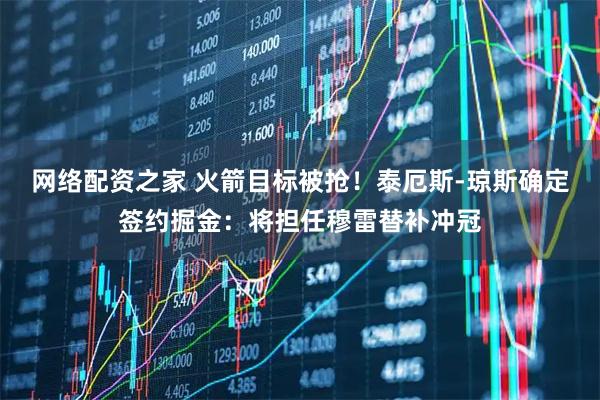 网络配资之家 火箭目标被抢!泰厄斯-琼斯确定签约掘金:将担任穆雷替补冲冠