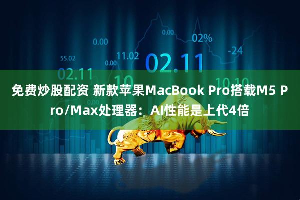 免费炒股配资 新款苹果MacBook Pro搭载M5 Pro/Max处理器：AI性能是上代4倍