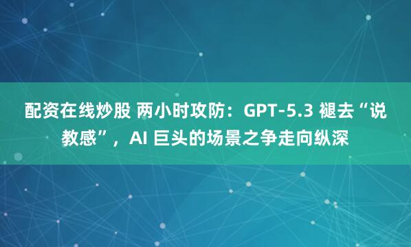配资在线炒股 两小时攻防：GPT-5.3 褪去“说教感”，AI 巨头的场景之争走向纵深