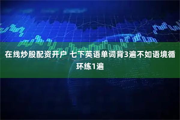 在线炒股配资开户 七下英语单词背3遍不如语境循环练1遍