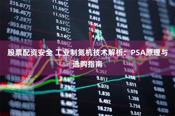 股票配资安全 工业制氮机技术解析：PSA原理与选购指南