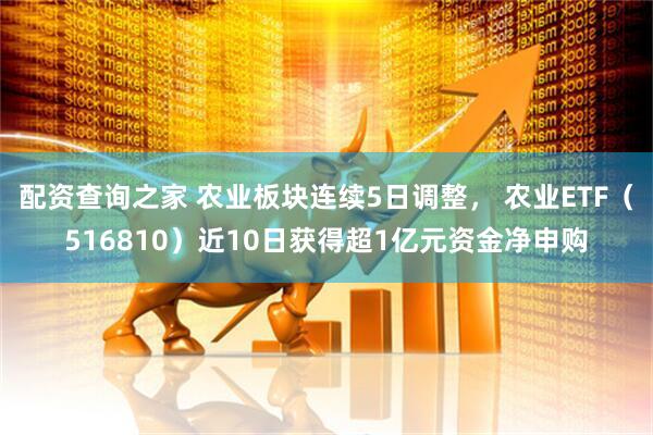 配资查询之家 农业板块连续5日调整， 农业ETF（516810）近10日获得超1亿元资金净申购