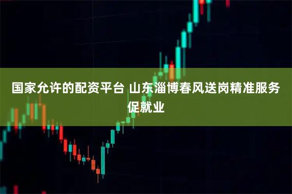 国家允许的配资平台 山东淄博春风送岗精准服务促就业