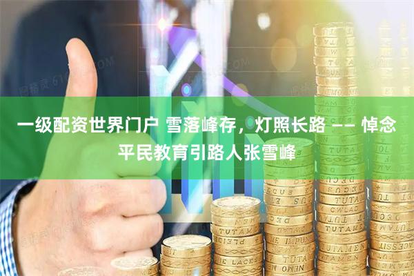 一级配资世界门户 雪落峰存，灯照长路 —— 悼念平民教育引路人张雪峰