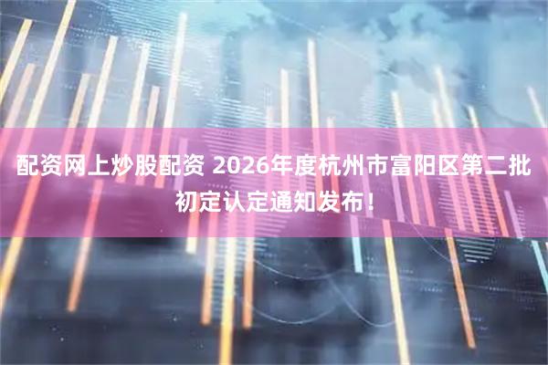 配资网上炒股配资 2026年度杭州市富阳区第二批初定认定通知发布!
