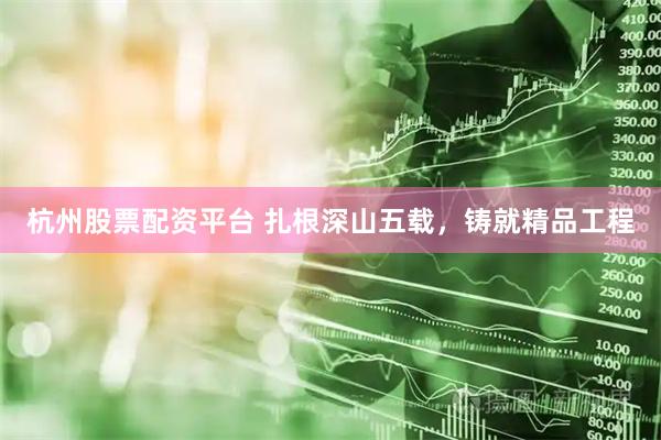 杭州股票配资平台 扎根深山五载，铸就精品工程