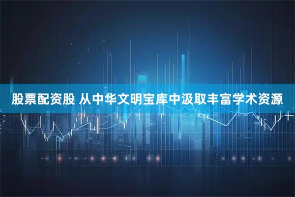 股票配资股 从中华文明宝库中汲取丰富学术资源