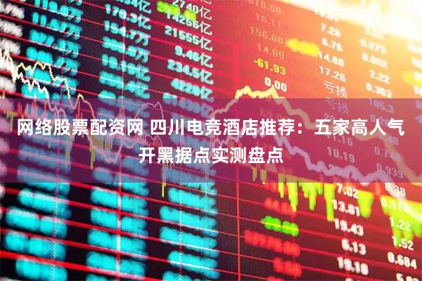 网络股票配资网 四川电竞酒店推荐：五家高人气开黑据点实测盘点