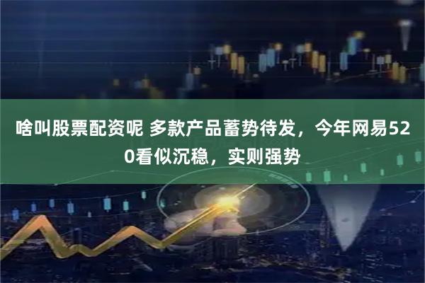 啥叫股票配资呢 多款产品蓄势待发，今年网易520看似沉稳，实则强势
