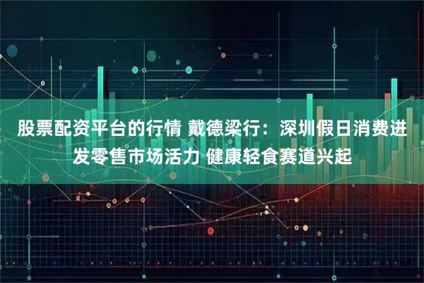 股票配资平台的行情 戴德梁行：深圳假日消费迸发零售市场活力 健康轻食赛道兴起