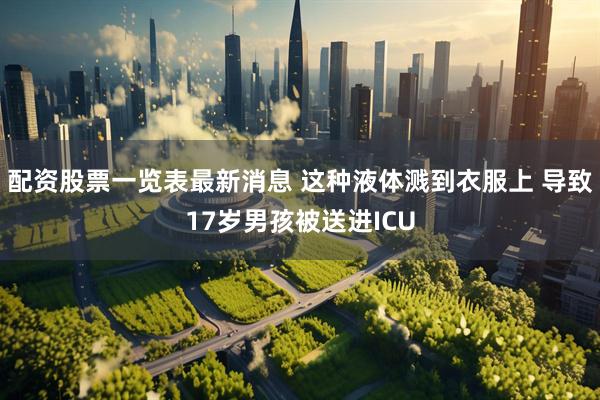 配资股票一览表最新消息 这种液体溅到衣服上 导致17岁男孩被送进ICU