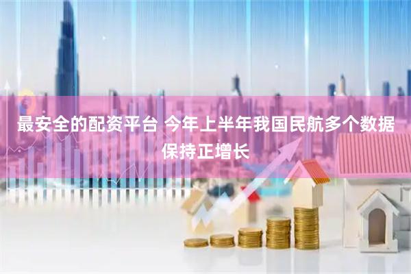 最安全的配资平台 今年上半年我国民航多个数据保持正增长