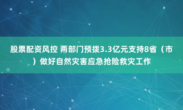 股票配资风控 两部门预拨3.3亿元支持8省（市）做好自然灾害应急抢险救灾工作