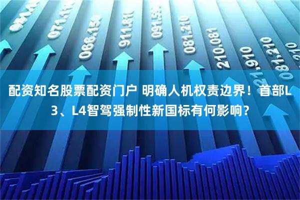 配资知名股票配资门户 明确人机权责边界！首部L3、L4智驾强制性新国标有何影响？
