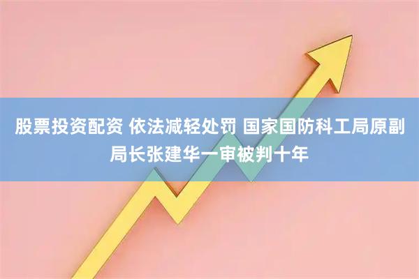 股票投资配资 依法减轻处罚 国家国防科工局原副局长张建华一审被判十年