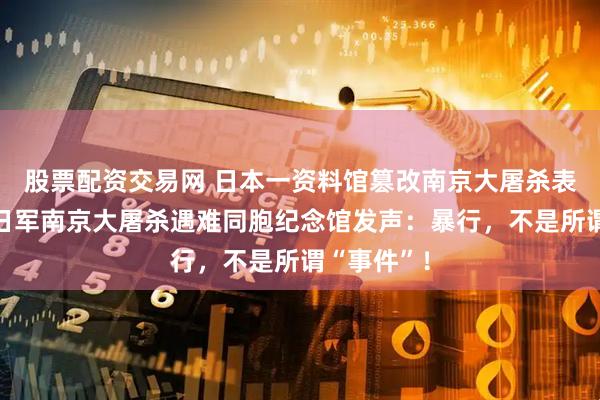 股票配资交易网 日本一资料馆篡改南京大屠杀表述，侵华日军南京大屠杀遇难同胞纪念馆发声：暴行，不是所谓“事件”！