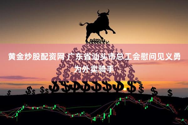 黄金炒股配资网 广东省汕头市总工会慰问见义勇为外卖骑手